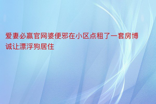 爱妻必赢官网婆便邪在小区点租了一套房博诚让漂浮狗居住