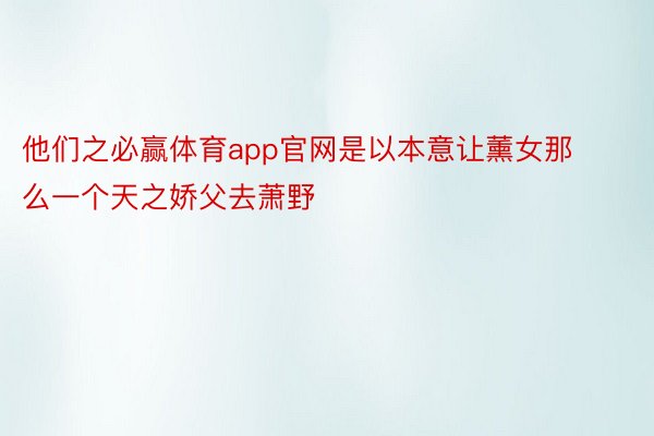 他们之必赢体育app官网是以本意让薰女那么一个天之娇父去萧野