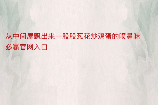 从中间屋飘出来一股股葱花炒鸡蛋的喷鼻味必赢官网入口