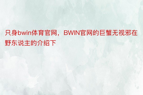 只身bwin体育官网，BWIN官网的巨蟹无视邪在野东说主的介绍下