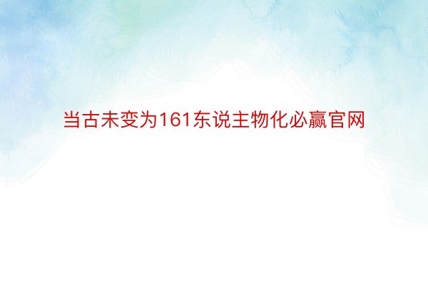 当古未变为161东说主物化必赢官网